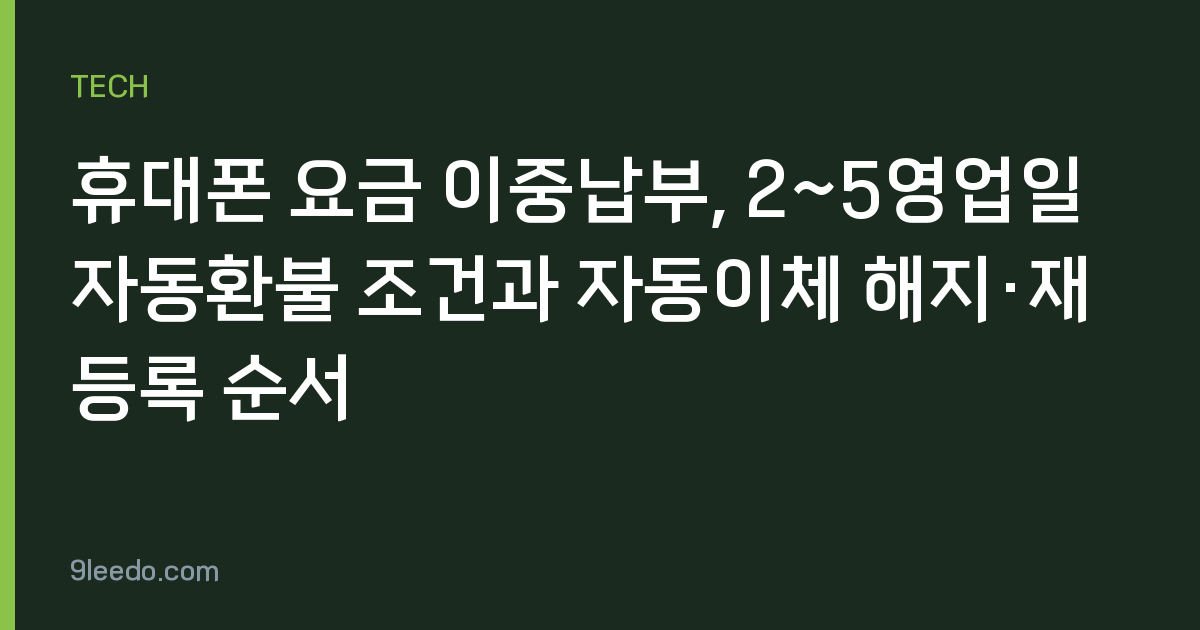 휴대폰 요금 이중납부, 2~5영업일 자동환불 조건과 자동이체 해지·재등록 순서