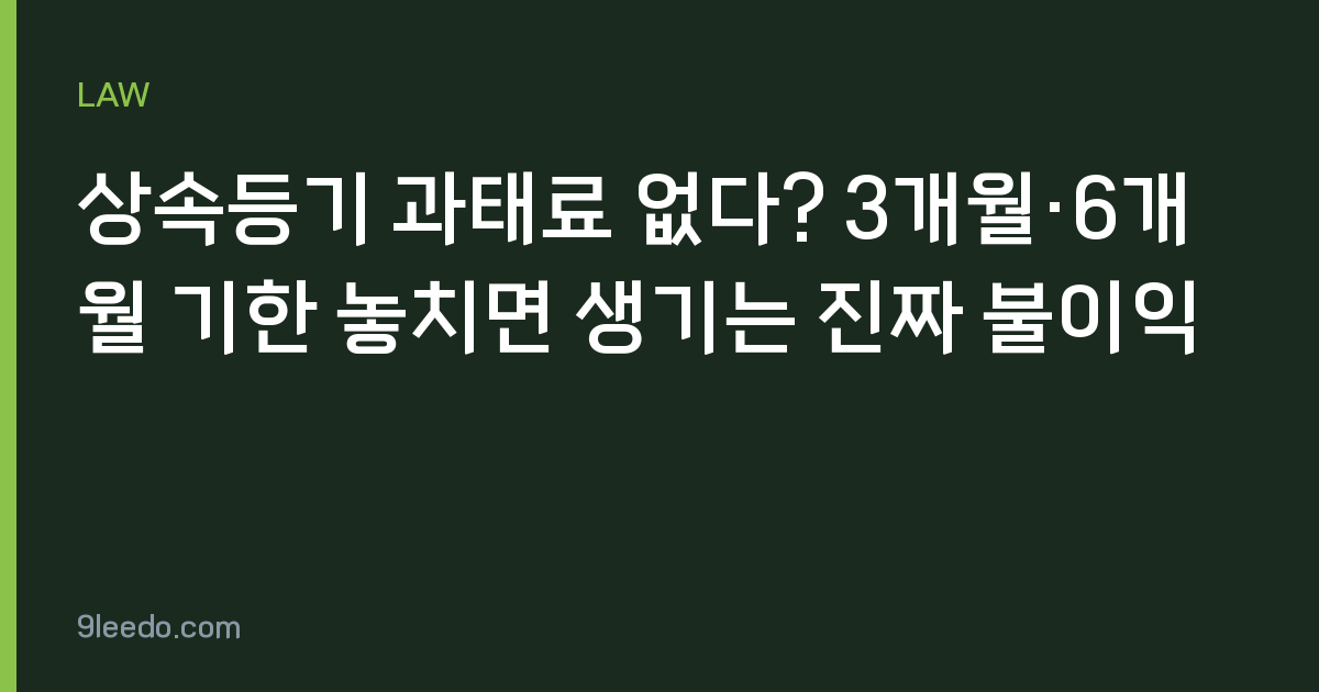 상속등기 과태료 없다? 3개월·6개월 기한 놓치면 생기는 진짜 불이익