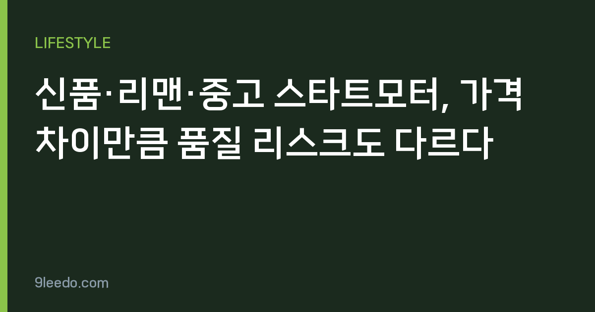 신품·리맨·중고 스타트모터, 가격 차이만큼 품질 리스크도 다르다
