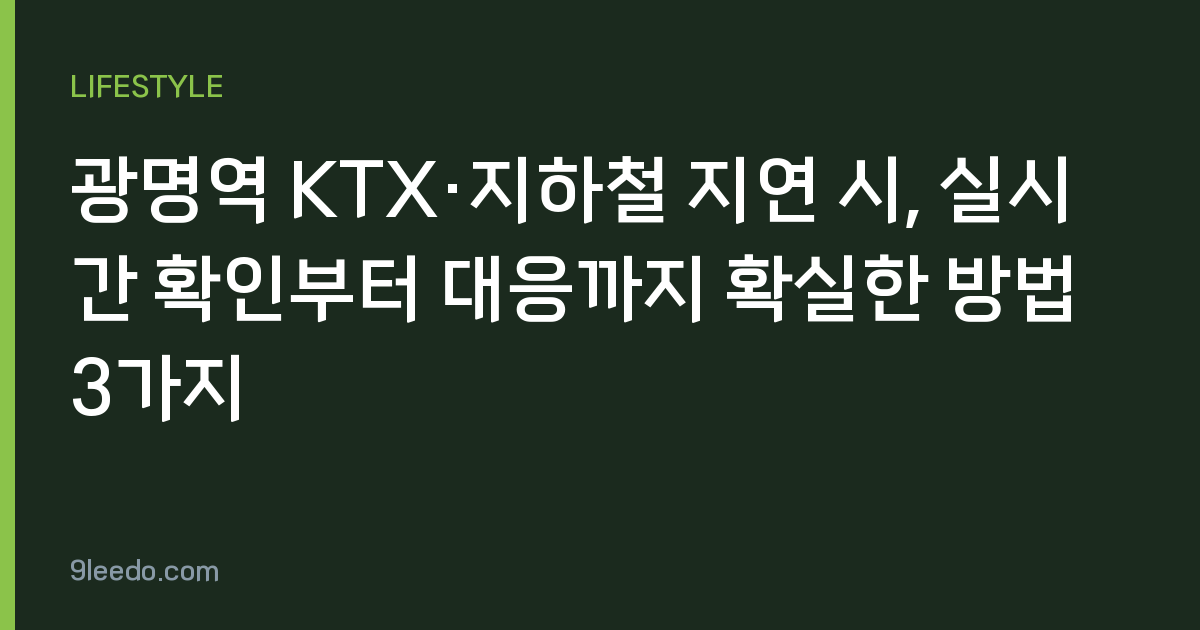 광명역 KTX·지하철 지연 시, 실시간 확인부터 대응까지 확실한 방법 3가지
