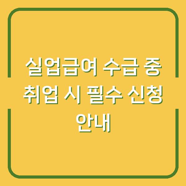 실업급여 수급 중 취업 시 필수 신청 안내