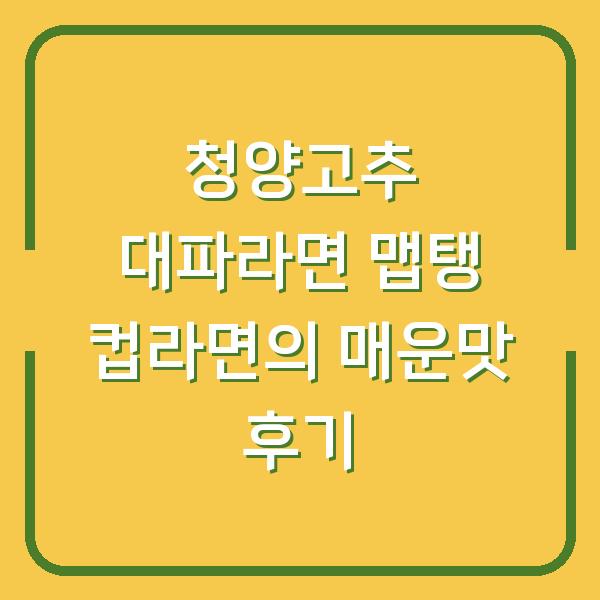 청양고추 대파라면 맵탱 컵라면의 매운맛 후기