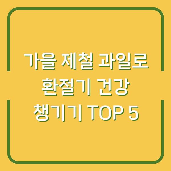 가을 제철 과일로 환절기 건강 챙기기 TOP 5