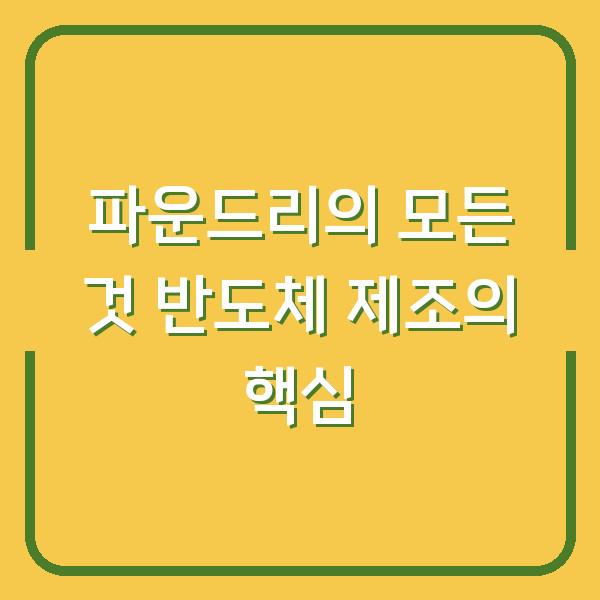 파운드리의 모든 것 반도체 제조의 핵심