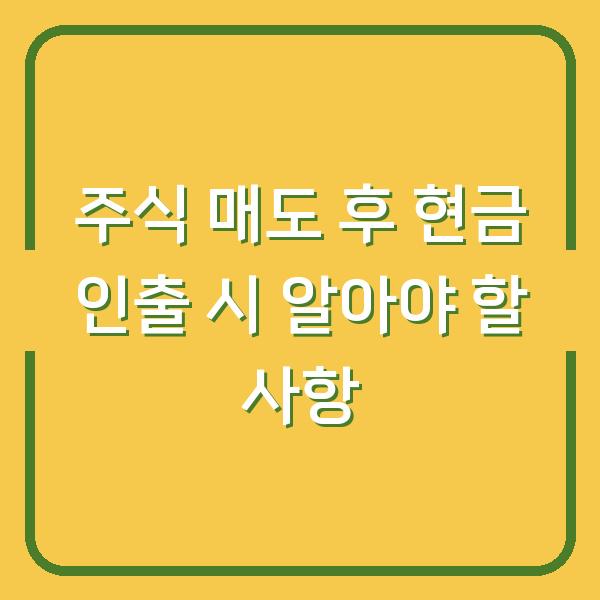주식 매도 후 현금 인출 시 알아야 할 사항