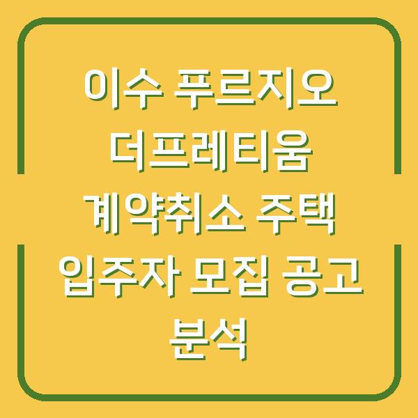 이수 푸르지오 더프레티움 계약취소 주택 입주자 모집 공고 분석