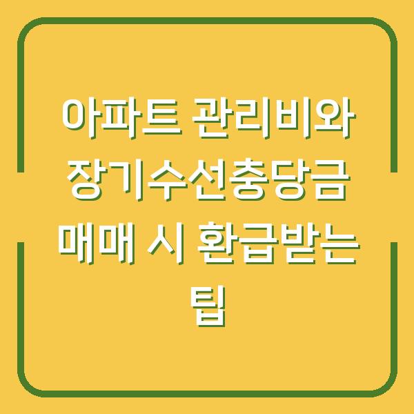 아파트 관리비와 장기수선충당금 매매 시 환급받는 팁