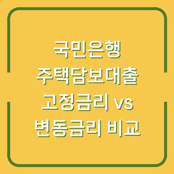 국민은행 주택담보대출 고정금리 vs 변동금리 비교