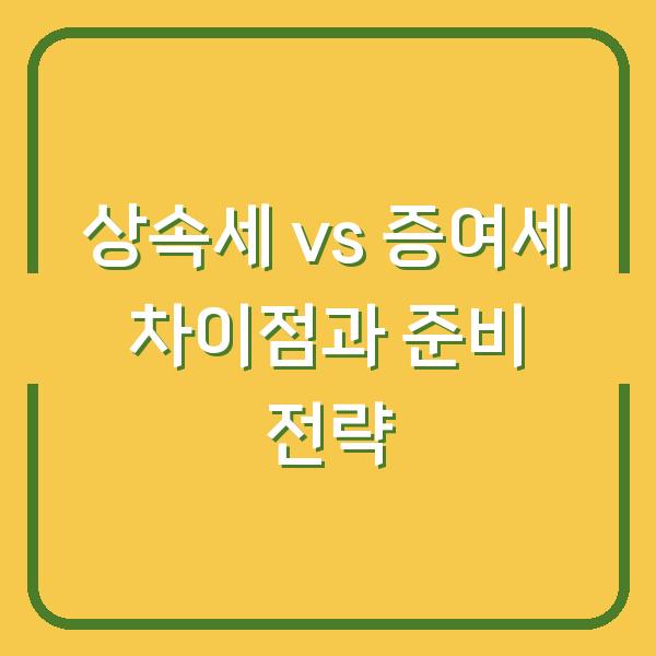 상속세 vs 증여세 차이점과 준비 전략