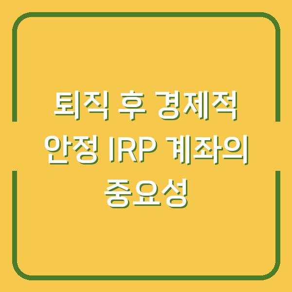 퇴직 후 경제적 안정 IRP 계좌의 중요성