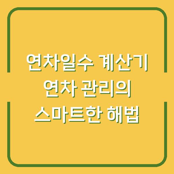 연차일수 계산기 연차 관리의 스마트한 해법