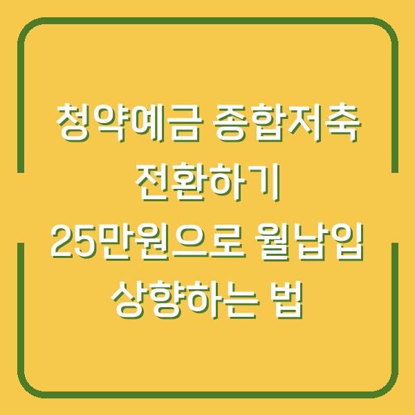 청약예금 종합저축 전환하기 25만원으로 월납입 상향하는 법