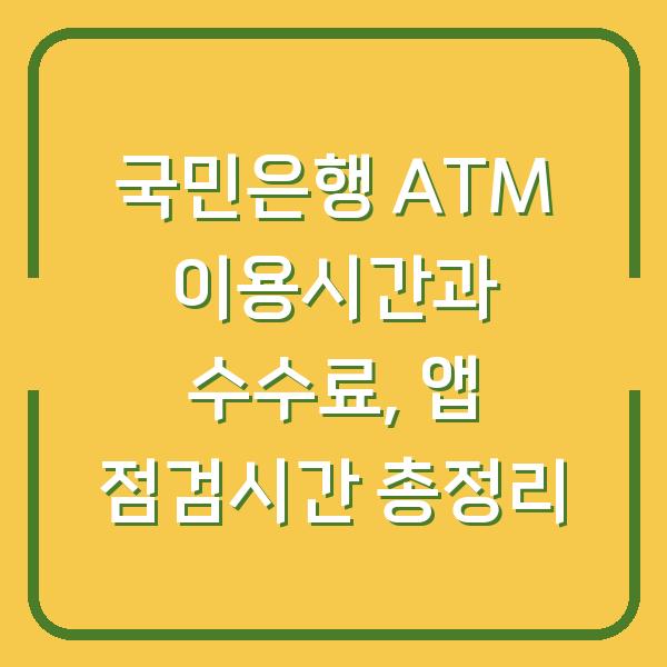 국민은행 ATM 이용시간과 수수료, 앱 점검시간 총정리