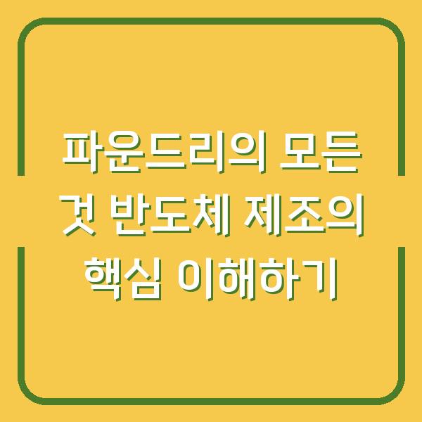 파운드리의 모든 것 반도체 제조의 핵심 이해하기