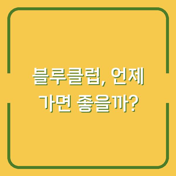 블루클럽, 언제 가면 좋을까?