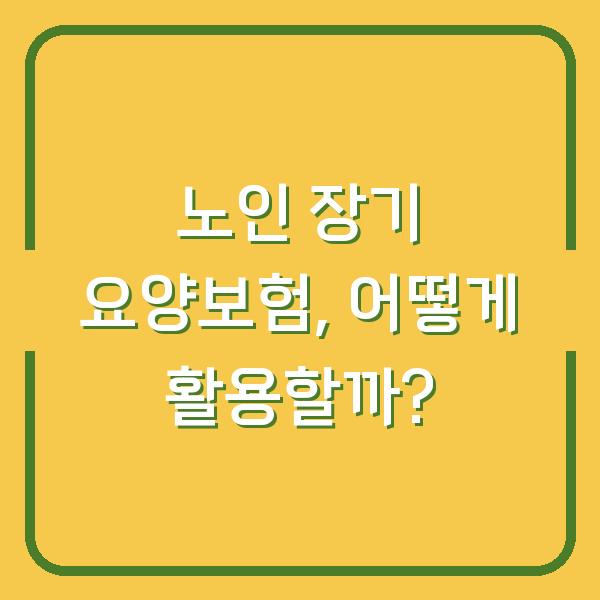 노인 장기 요양보험, 어떻게 활용할까?