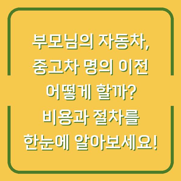 부모님의 자동차, 중고차 명의 이전 어떻게 할까? 비용과 절차를 한눈에 알아보세요!