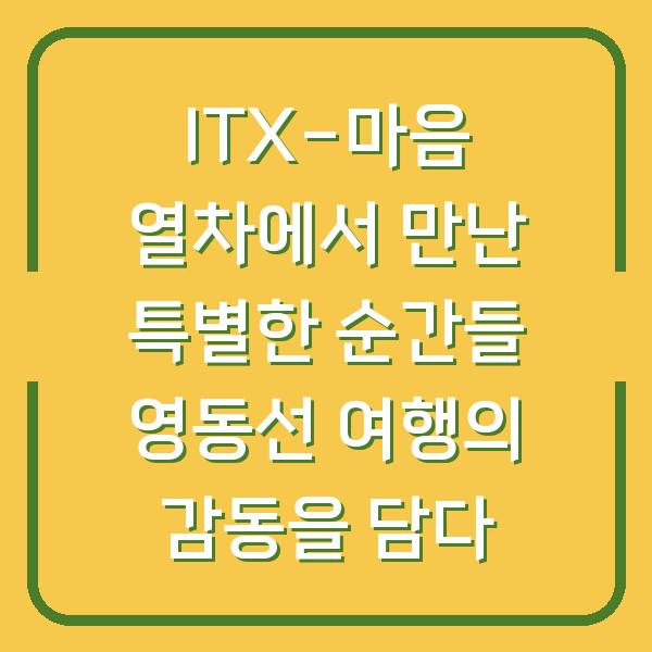 ITX-마음 열차에서 만난 특별한 순간들 영동선 여행의 감동을 담다