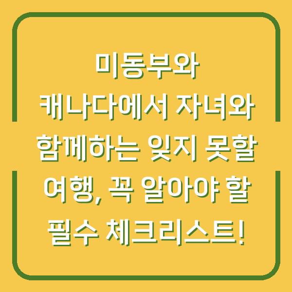 미동부와 캐나다에서 자녀와 함께하는 잊지 못할 여행, 꼭 알아야 할 필수 체크리스트!