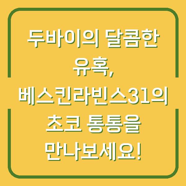 두바이의 달콤한 유혹, 베스킨라빈스31의 초코 통통을 만나보세요!