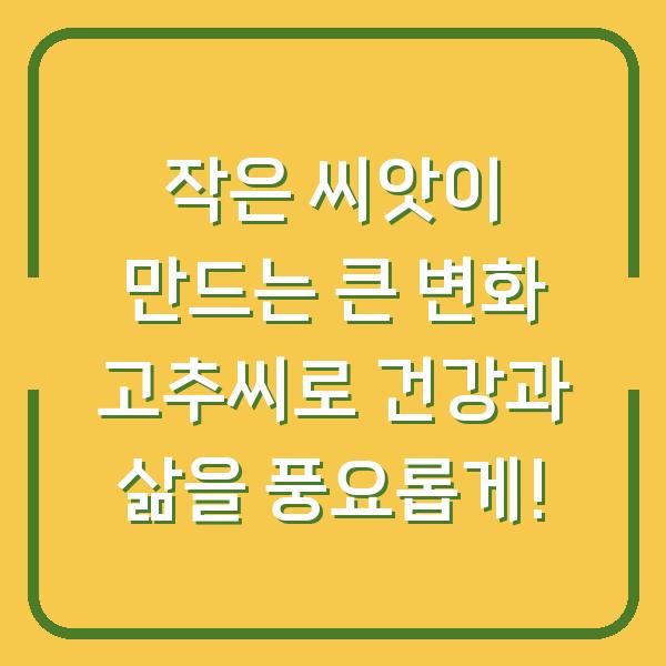 작은 씨앗이 만드는 큰 변화 고추씨로 건강과 삶을 풍요롭게!