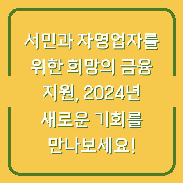 서민과 자영업자를 위한 희망의 금융 지원, 2024년 새로운 기회를 만나보세요!