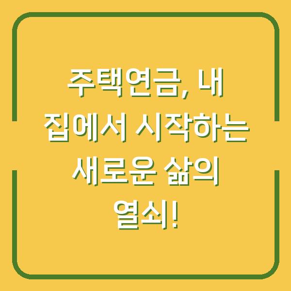 주택연금, 내 집에서 시작하는 새로운 삶의 열쇠!