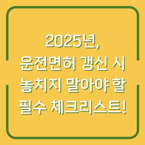 2025년, 운전면허 갱신 시 놓치지 말아야 할 필수 체크리스트!