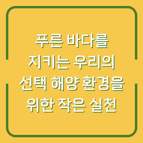 푸른 바다를 지키는 우리의 선택 해양 환경을 위한 작은 실천