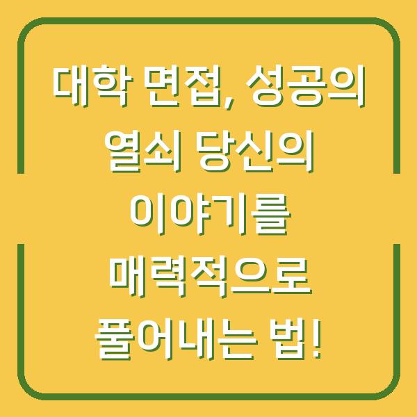 대학 면접, 성공의 열쇠 당신의 이야기를 매력적으로 풀어내는 법!