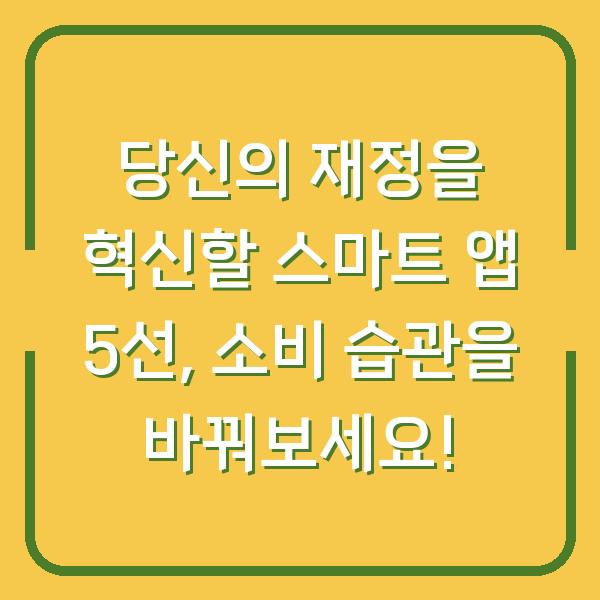 당신의 재정을 혁신할 스마트 앱 5선, 소비 습관을 바꿔보세요!