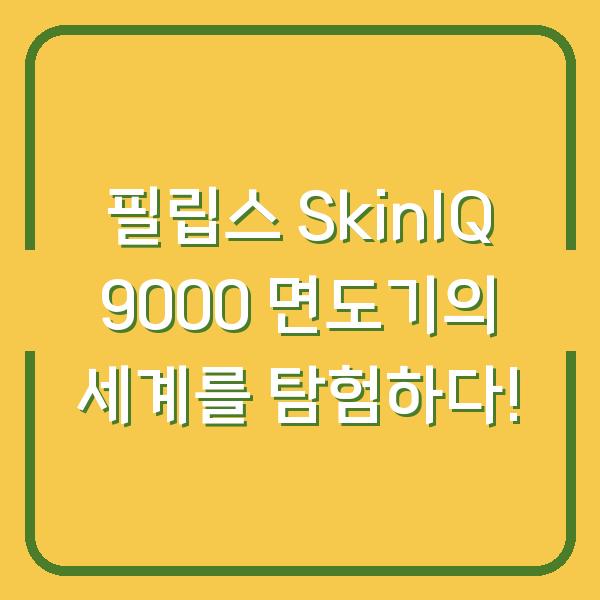 필립스 SkinIQ 9000 면도기의 세계를 탐험하다!
