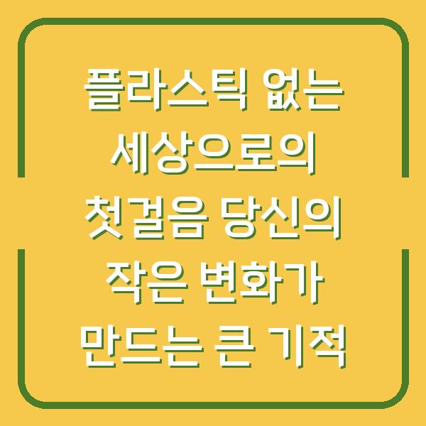 플라스틱 없는 세상으로의 첫걸음 당신의 작은 변화가 만드는 큰 기적