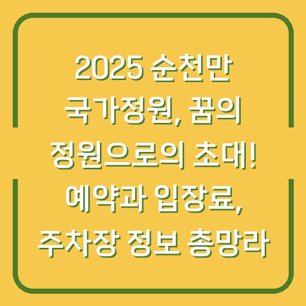2025 순천만 국가정원, 꿈의 정원으로의 초대! 예약과 입장료, 주차장 정보 총망라