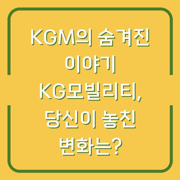 KGM의 숨겨진 이야기 KG모빌리티, 당신이 놓친 변화는?