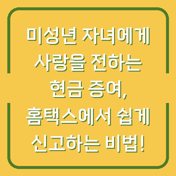 미성년 자녀에게 사랑을 전하는 현금 증여, 홈택스에서 쉽게 신고하는 비법!