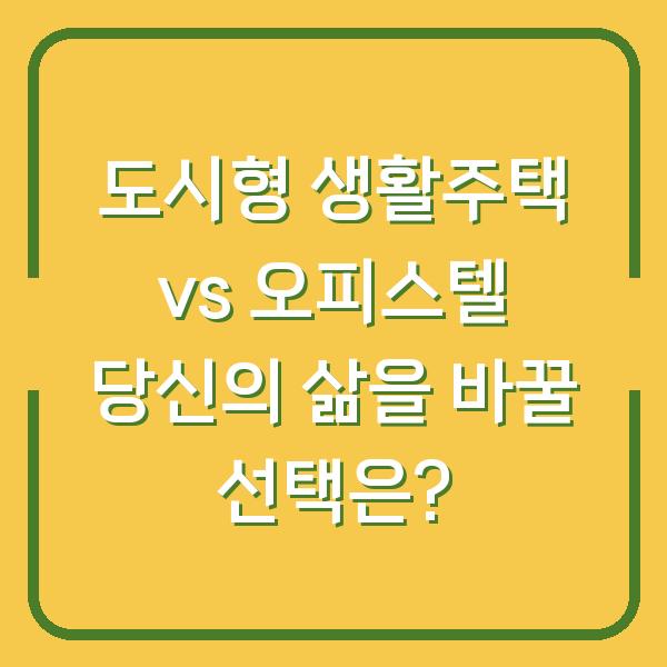 도시형 생활주택 vs 오피스텔 당신의 삶을 바꿀 선택은?
