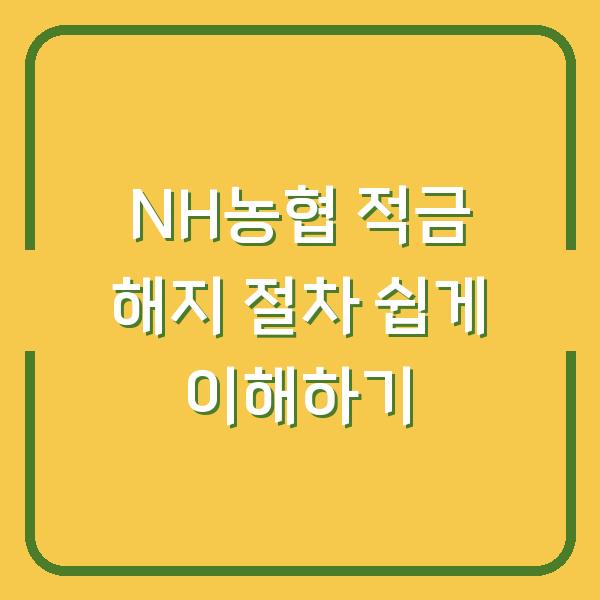 NH농협 적금 해지 절차 쉽게 이해하기