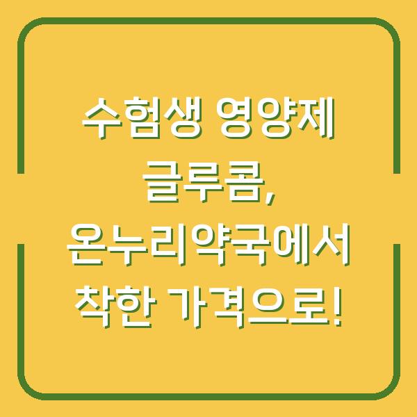 수험생 영양제 글루콤, 온누리약국에서 착한 가격으로!