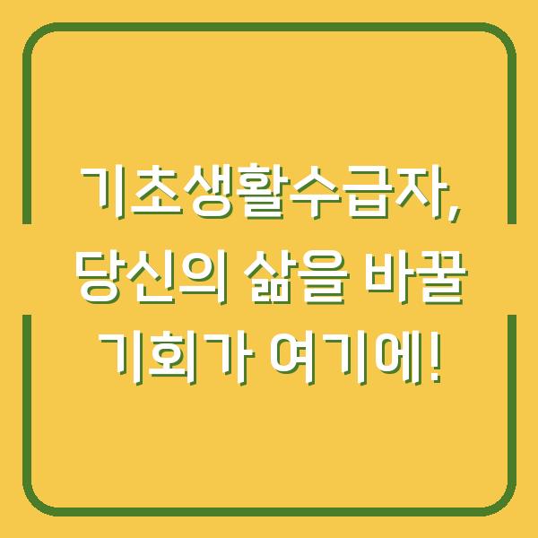 기초생활수급자, 당신의 삶을 바꿀 기회가 여기에!