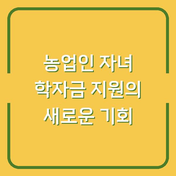 농업인 자녀 학자금 지원의 새로운 기회