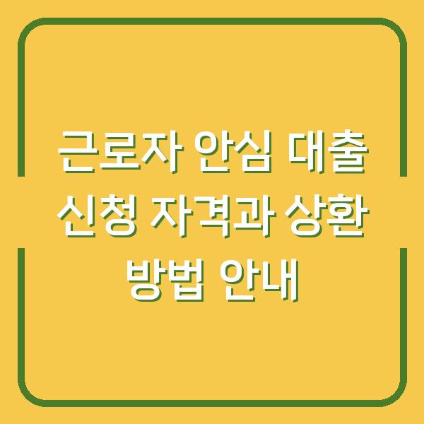 근로자 안심 대출 신청 자격과 상환 방법 안내