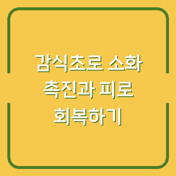 감식초로 소화 촉진과 피로 회복하기