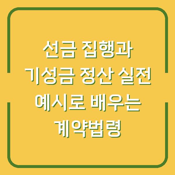 선금 집행과 기성금 정산 실전 예시로 배우는 계약법령