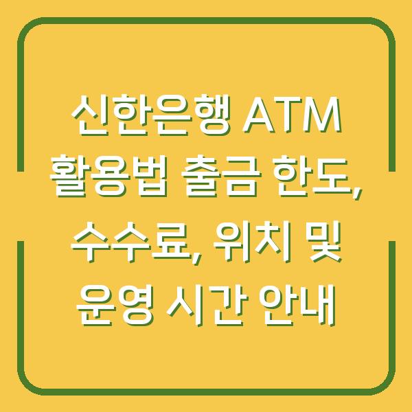 신한은행 ATM 활용법 출금 한도, 수수료, 위치 및 운영 시간 안내