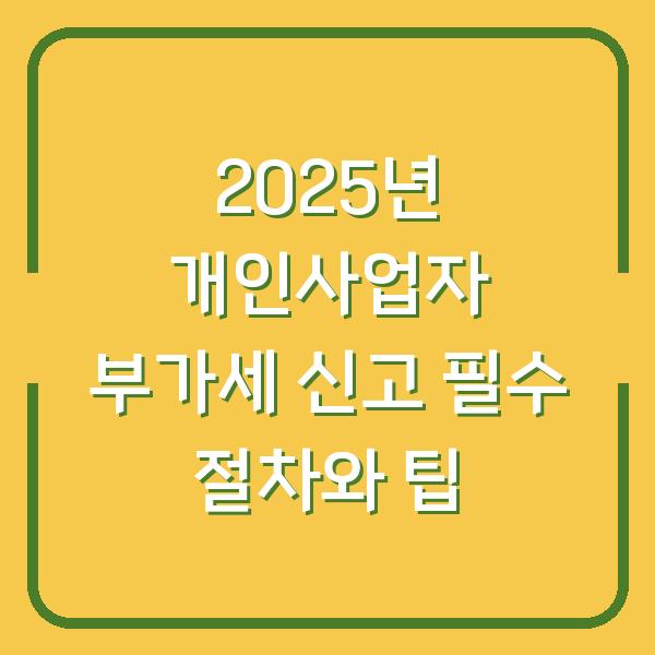 2025년 개인사업자 부가세 신고 필수 절차와 팁