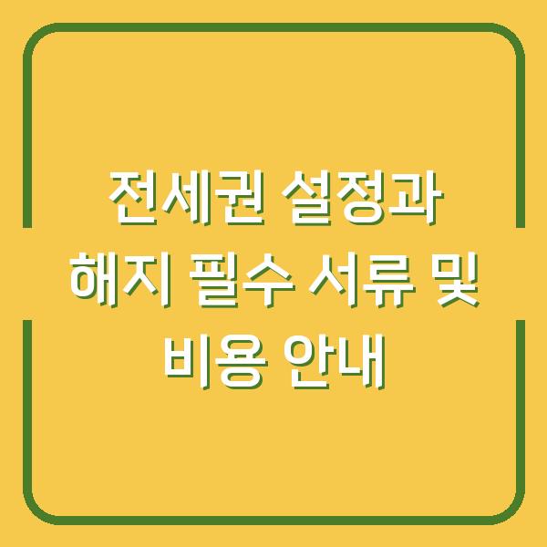 전세권 설정과 해지 필수 서류 및 비용 안내