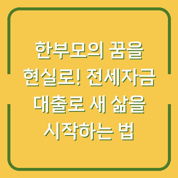 한부모의 꿈을 현실로! 전세자금 대출로 새 삶을 시작하는 법
