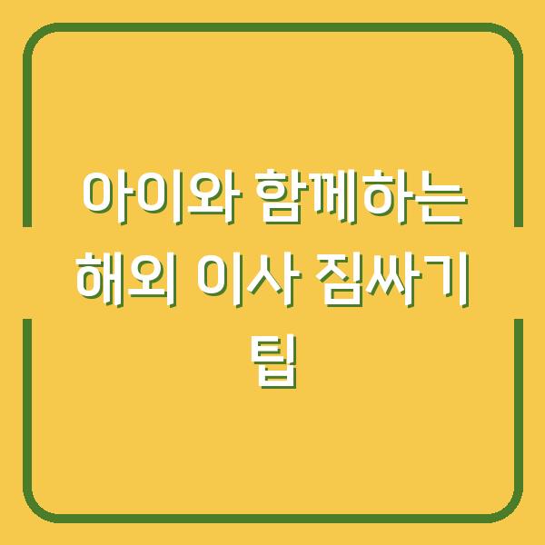 아이와 함께하는 해외 이사 짐싸기 팁