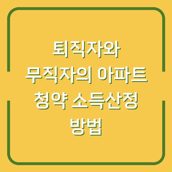 퇴직자와 무직자의 아파트 청약 소득산정 방법